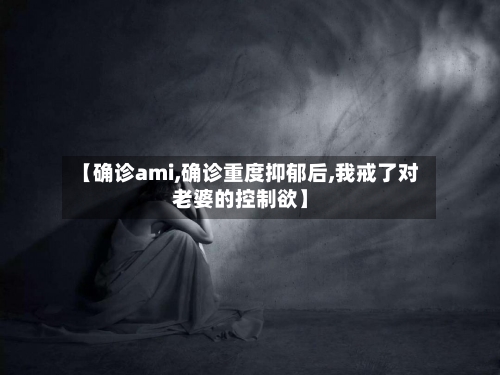 【确诊ami,确诊重度抑郁后,我戒了对老婆的控制欲】-第2张图片