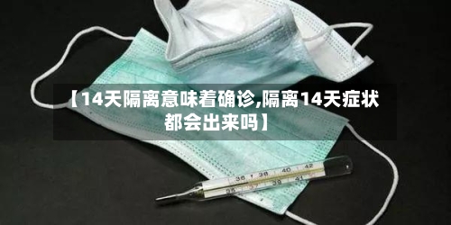 【14天隔离意味着确诊,隔离14天症状都会出来吗】