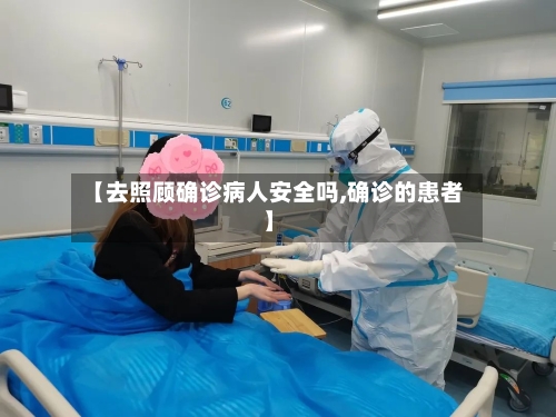 【去照顾确诊病人安全吗,确诊的患者】-第2张图片