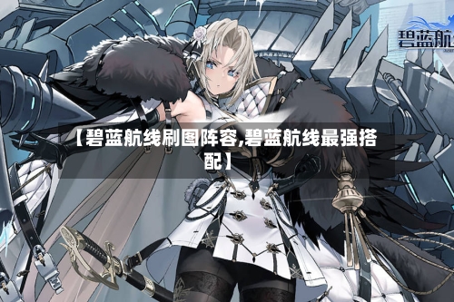 【碧蓝航线刷图阵容,碧蓝航线最强搭配】