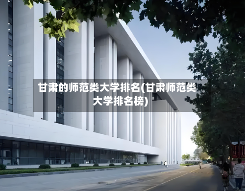 甘肃的师范类大学排名(甘肃师范类大学排名榜)-第2张图片