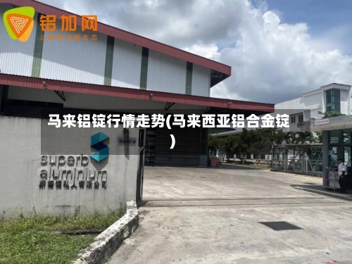 马来铝锭行情走势(马来西亚铝合金锭)