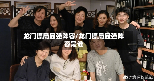 龙门镖局最强阵容/龙门镖局最强阵容是谁-第3张图片