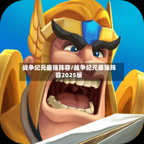 战争纪元最强阵容/战争纪元最强阵容2025版