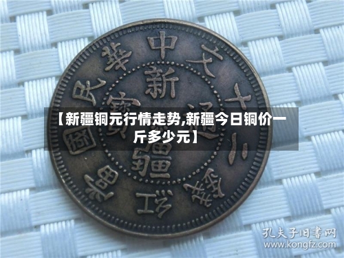【新疆铜元行情走势,新疆今日铜价一斤多少元】-第2张图片