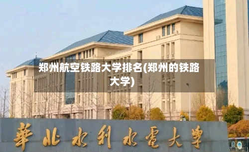 郑州航空铁路大学排名(郑州的铁路大学)