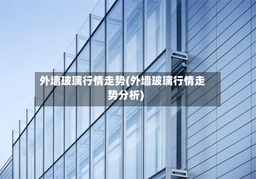 外墙玻璃行情走势(外墙玻璃行情走势分析)-第3张图片