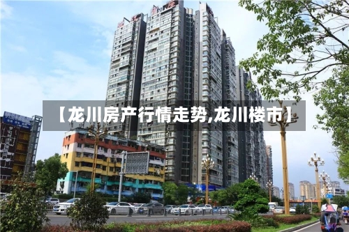 【龙川房产行情走势,龙川楼市】