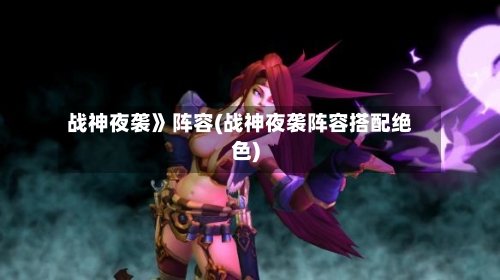 战神夜袭》阵容(战神夜袭阵容搭配绝色)