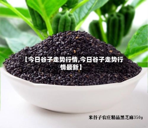 【今日谷子走势行情,今日谷子走势行情最新】-第2张图片