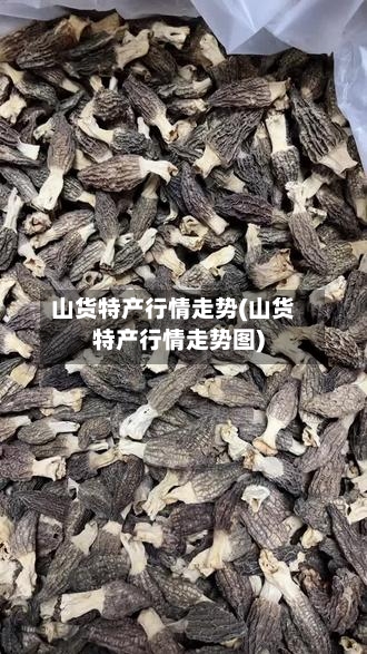 山货特产行情走势(山货特产行情走势图)