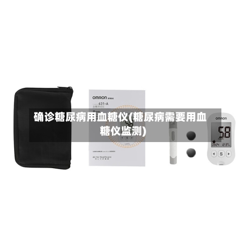 确诊糖尿病用血糖仪(糖尿病需要用血糖仪监测)-第2张图片