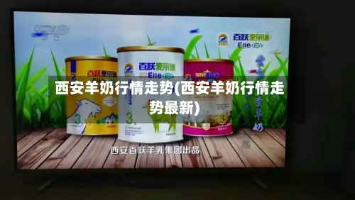 西安羊奶行情走势(西安羊奶行情走势最新)