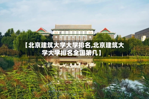 【北京建筑大学大学排名,北京建筑大学大学排名全国第几】