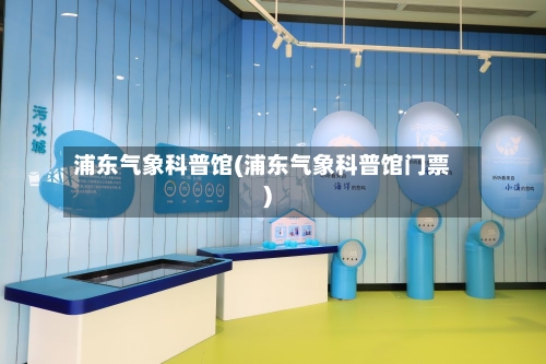 浦东气象科普馆(浦东气象科普馆门票)