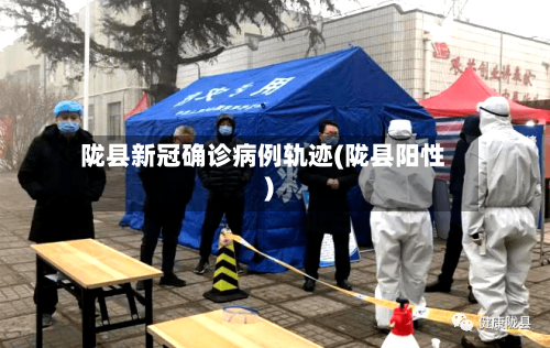 陇县新冠确诊病例轨迹(陇县阳性)