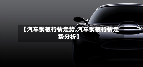【汽车钢板行情走势,汽车钢板行情走势分析】-第2张图片