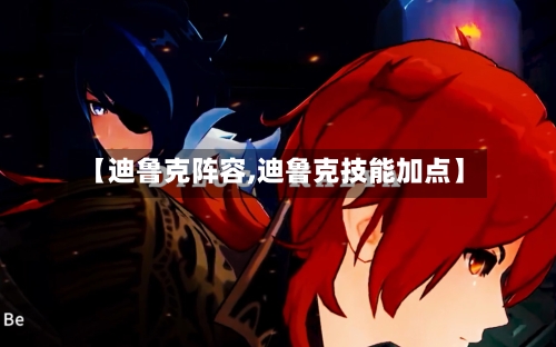【迪鲁克阵容,迪鲁克技能加点】