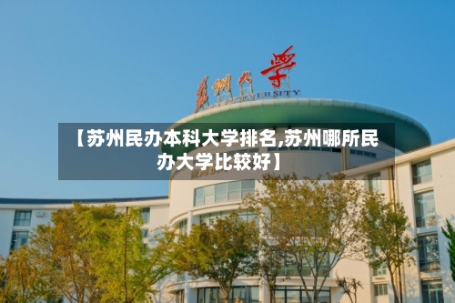 【苏州民办本科大学排名,苏州哪所民办大学比较好】-第2张图片