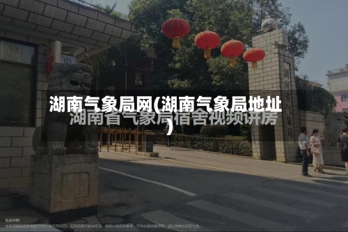 湖南气象局网(湖南气象局地址)-第2张图片