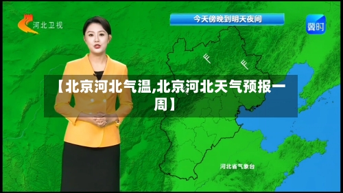 【北京河北气温,北京河北天气预报一周】