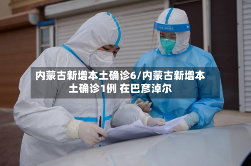 内蒙古新增本土确诊6/内蒙古新增本土确诊1例 在巴彦淖尔-第2张图片