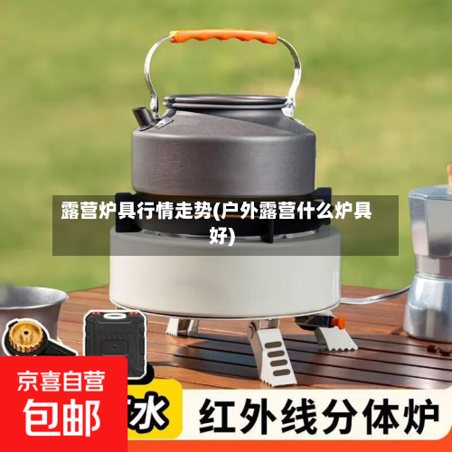露营炉具行情走势(户外露营什么炉具好)-第3张图片