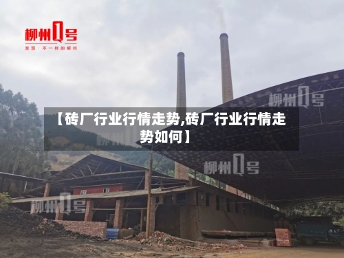 【砖厂行业行情走势,砖厂行业行情走势如何】-第3张图片