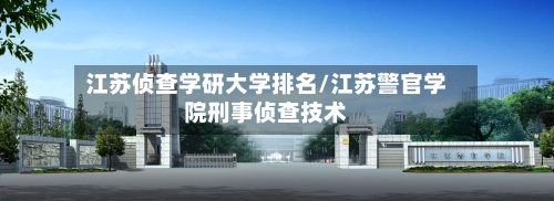 江苏侦查学研大学排名/江苏警官学院刑事侦查技术