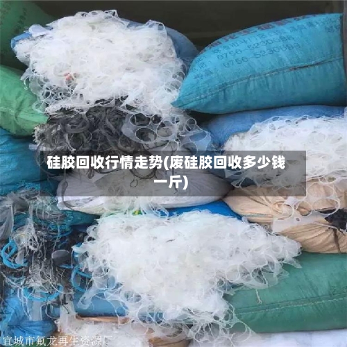硅胶回收行情走势(废硅胶回收多少钱一斤)