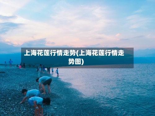 上海花莲行情走势(上海花莲行情走势图)-第1张图片