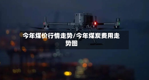 今年煤价行情走势/今年煤炭费用走势图-第2张图片
