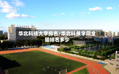 华北科技大学排名/华北科技学院全国排名多少