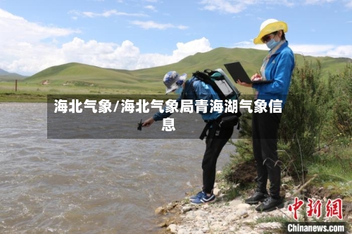 海北气象/海北气象局青海湖气象信息-第2张图片