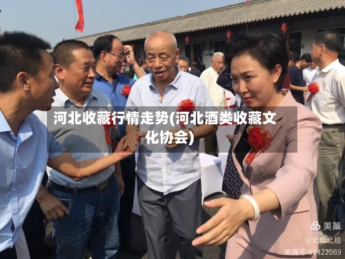 河北收藏行情走势(河北酒类收藏文化协会)-第3张图片