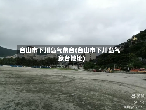 台山市下川岛气象台(台山市下川岛气象台地址)