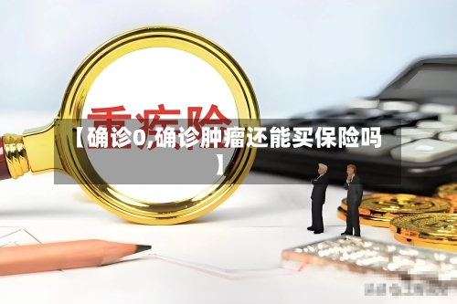 【确诊0,确诊肿瘤还能买保险吗】
