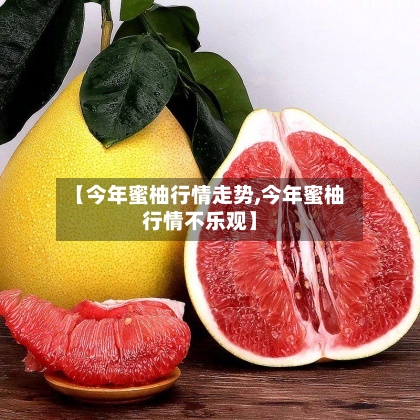 【今年蜜柚行情走势,今年蜜柚行情不乐观】