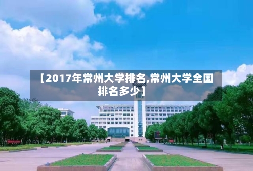 【2017年常州大学排名,常州大学全国排名多少】