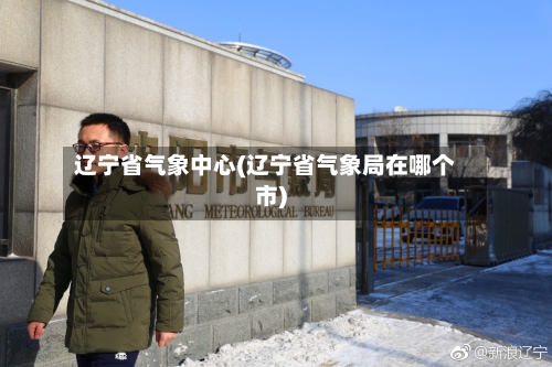 辽宁省气象中心(辽宁省气象局在哪个市)
