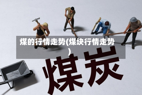 煤的行情走势(煤块行情走势)-第2张图片