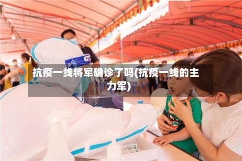 抗疫一线将军确诊了吗(抗疫一线的主力军)