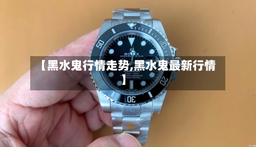 【黑水鬼行情走势,黑水鬼最新行情】-第3张图片