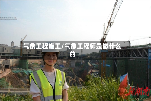气象工程施工/气象工程师是做什么的-第2张图片