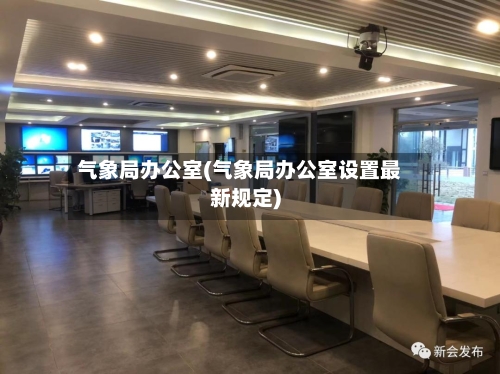 气象局办公室(气象局办公室设置最新规定)-第2张图片