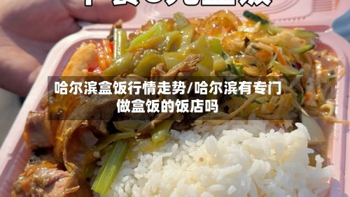 哈尔滨盒饭行情走势/哈尔滨有专门做盒饭的饭店吗-第2张图片