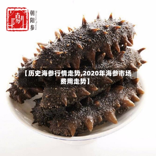 【历史海参行情走势,2020年海参市场费用走势】