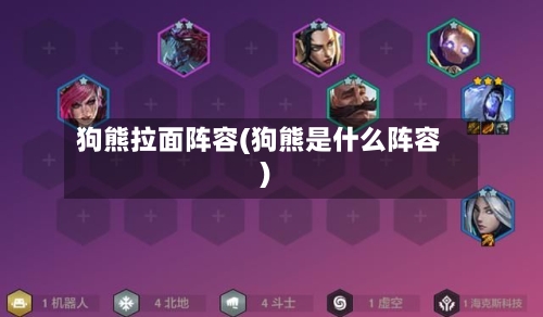 狗熊拉面阵容(狗熊是什么阵容)
