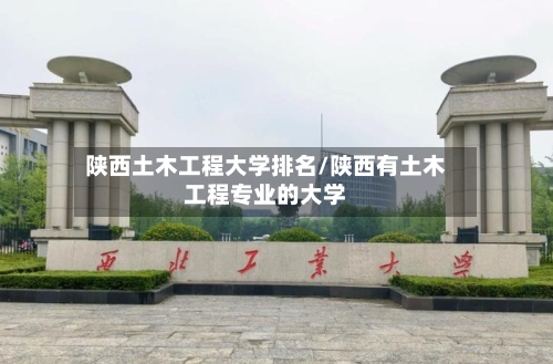 陕西土木工程大学排名/陕西有土木工程专业的大学