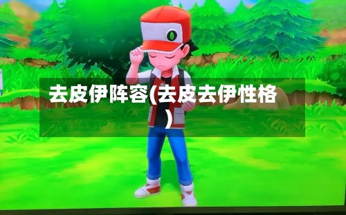 去皮伊阵容(去皮去伊性格)-第3张图片